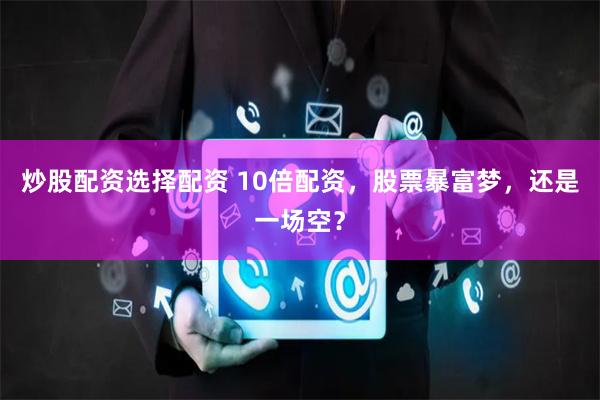 炒股配资选择配资 10倍配资,股票暴富梦,还是一场空?