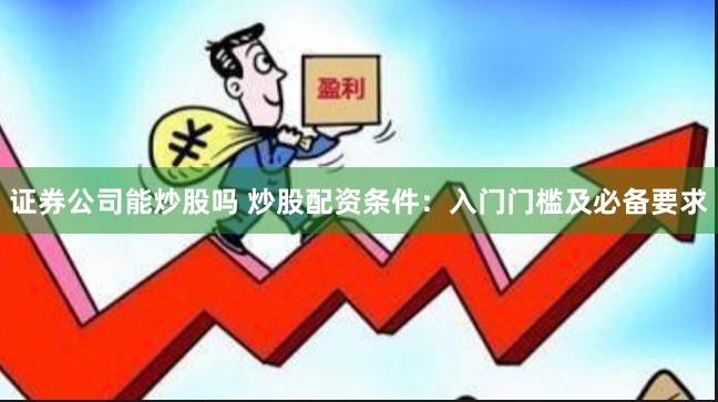 证券公司能炒股吗 炒股配资条件:入门门槛及必备要求