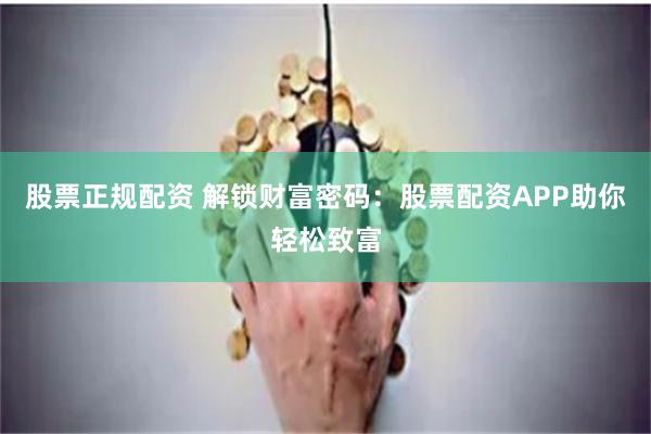 股票正规配资 解锁财富密码：股票配资APP助你轻松致富
