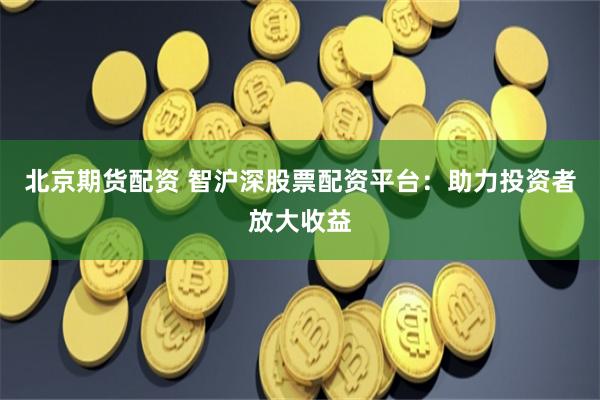 北京期货配资 智沪深股票配资平台：助力投资者放大收益