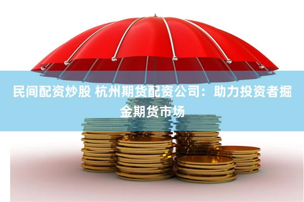 民间配资炒股 杭州期货配资公司:助力投资者掘金期货市场