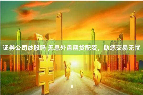 证券公司炒股吗 无息外盘期货配资，助您交易无忧