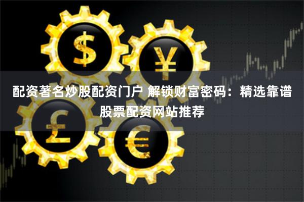 配资著名炒股配资门户 解锁财富密码：精选靠谱股票配资网站推荐