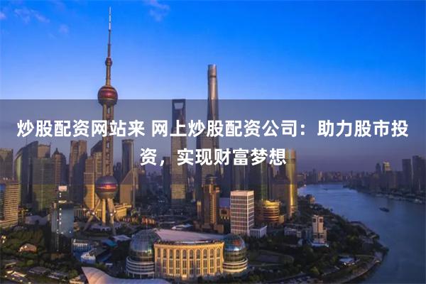 炒股配资网站来 网上炒股配资公司:助力股市投资,实现财富梦想