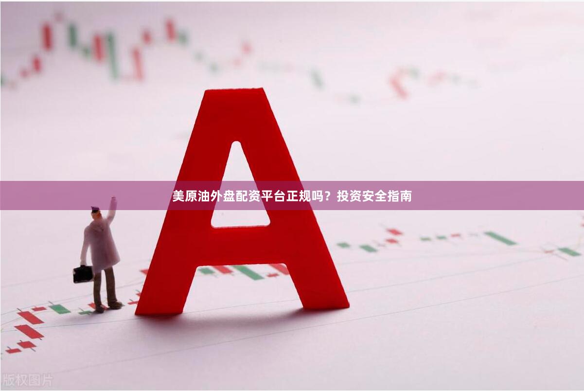 美原油外盘配资平台正规吗？投资安全指南