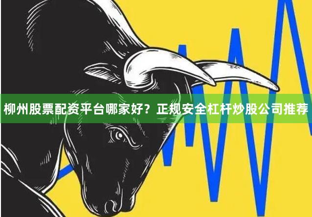 柳州股票配资平台哪家好？正规安全杠杆炒股公司推荐