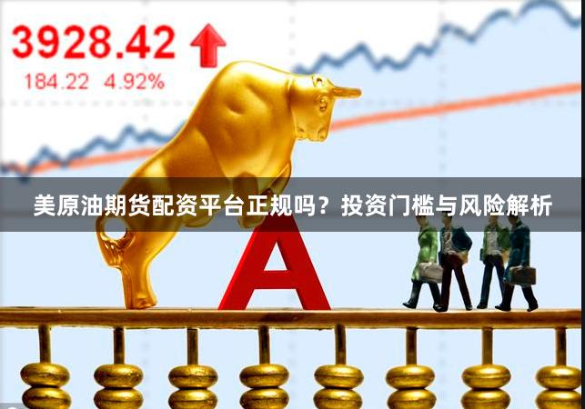 美原油期货配资平台正规吗?投资门槛与风险解析