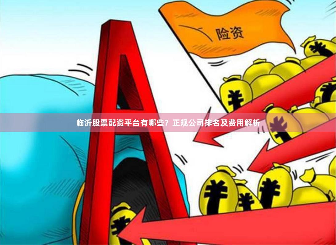 临沂股票配资平台有哪些？正规公司排名及费用解析