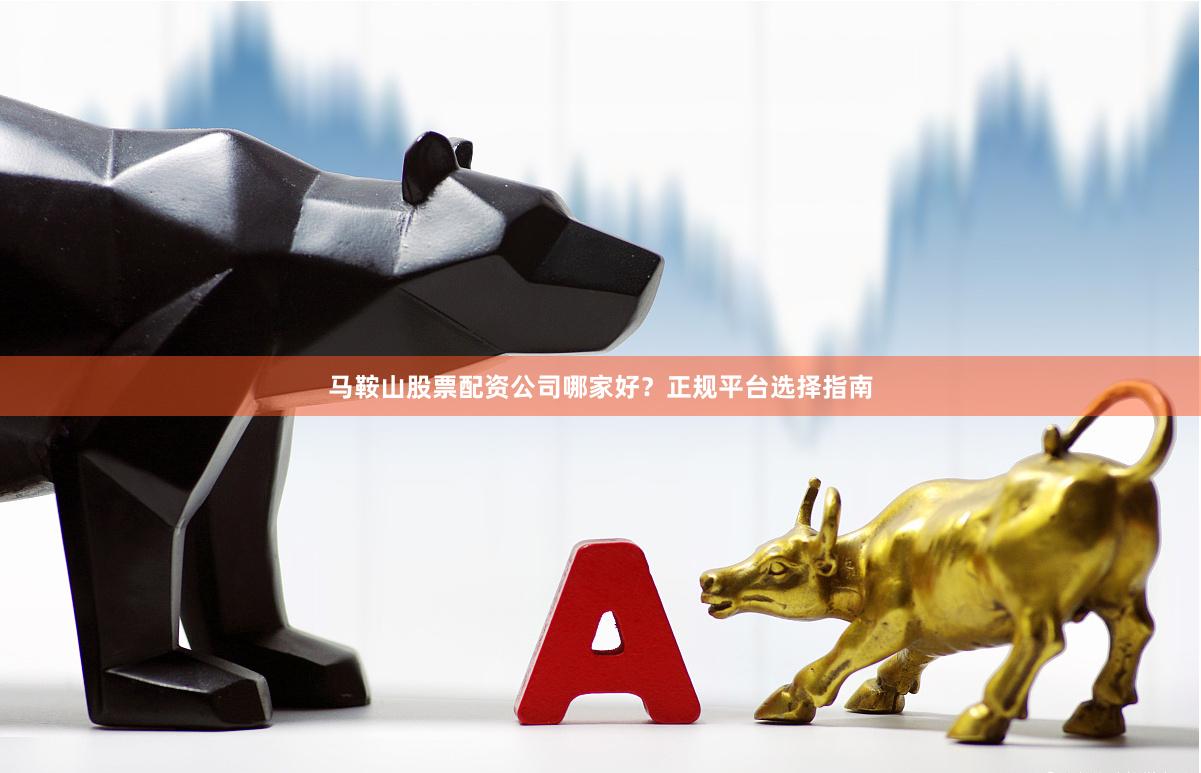 马鞍山股票配资公司哪家好？正规平台选择指南