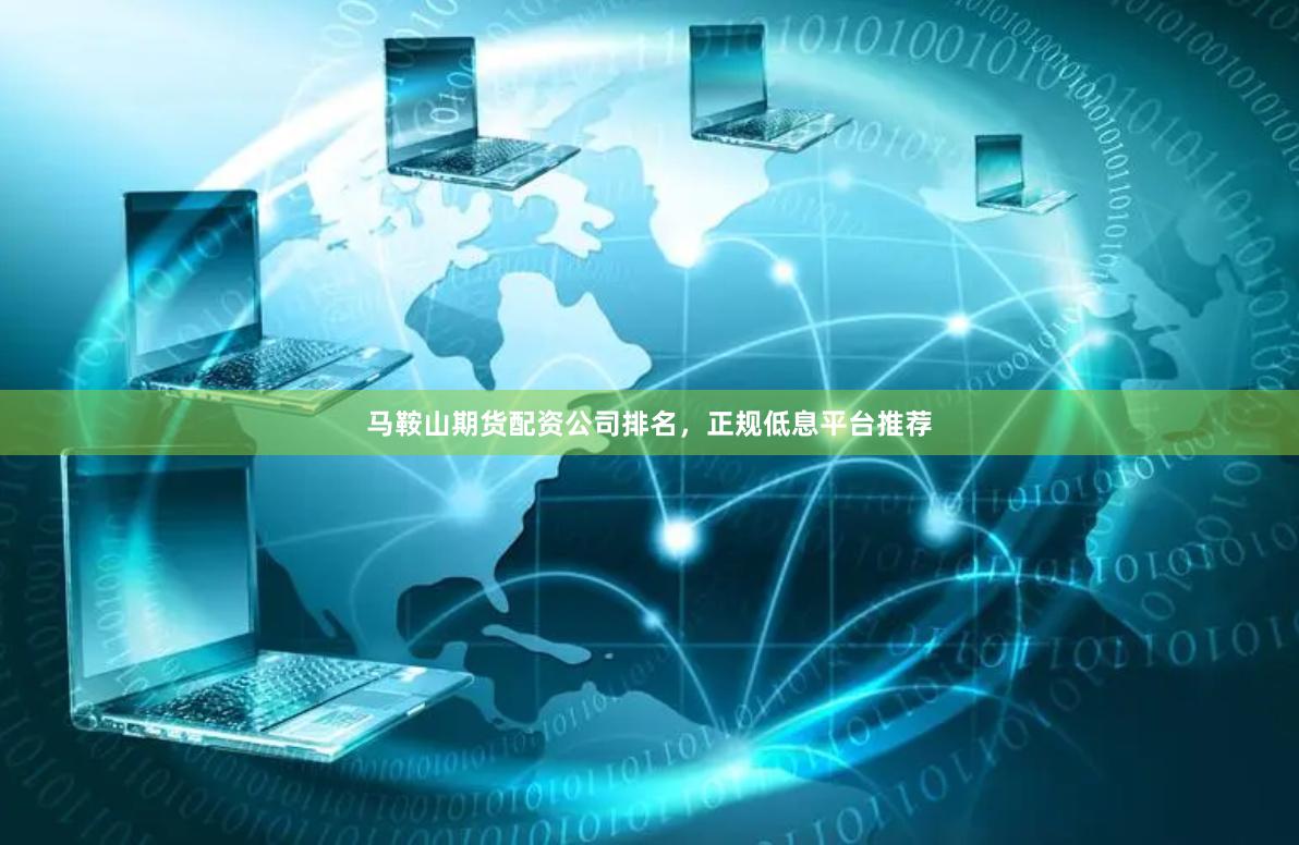 马鞍山期货配资公司排名，正规低息平台推荐