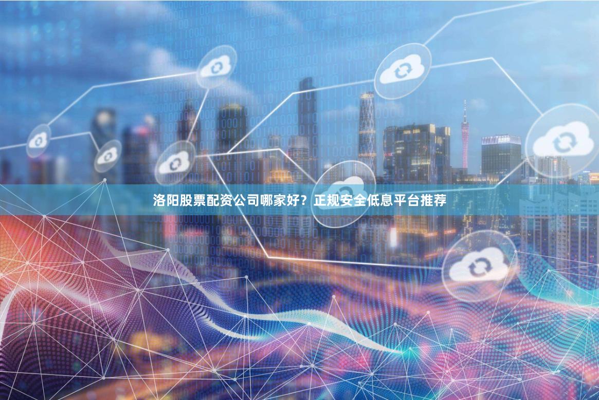 洛阳股票配资公司哪家好？正规安全低息平台推荐