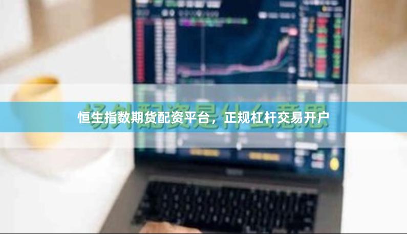 恒生指数期货配资平台，正规杠杆交易开户