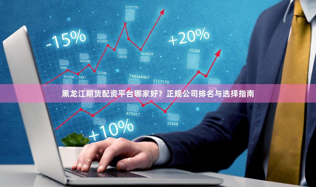 黑龙江期货配资平台哪家好？正规公司排名与选择指南