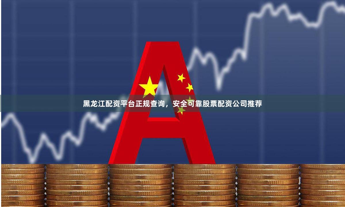 黑龙江配资平台正规查询，安全可靠股票配资公司推荐
