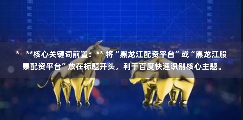 *   **核心关键词前置：** 将“黑龙江配资平台”或“黑龙江股票配资平台”放在标题开头，利于百度快速识别核心主题。
