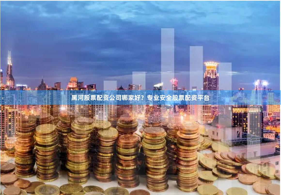 黑河股票配资公司哪家好？专业安全股票配资平台