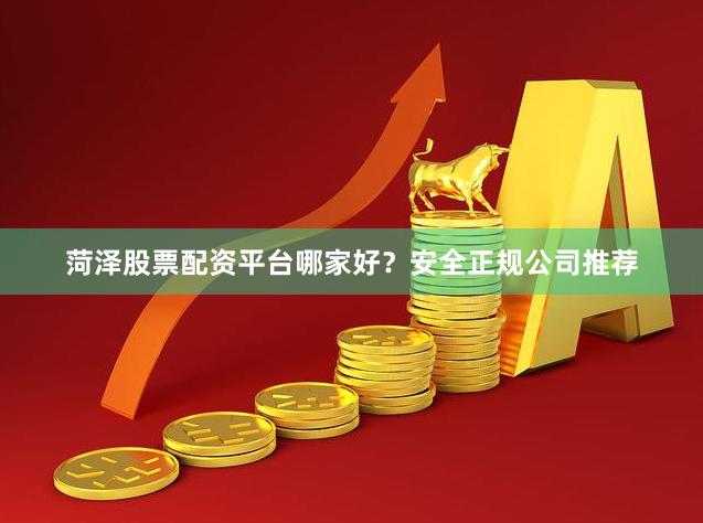 菏泽股票配资平台哪家好?安全正规公司推荐