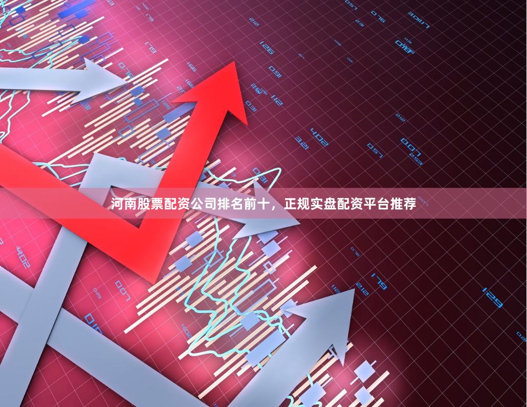 河南股票配资公司排名前十，正规实盘配资平台推荐