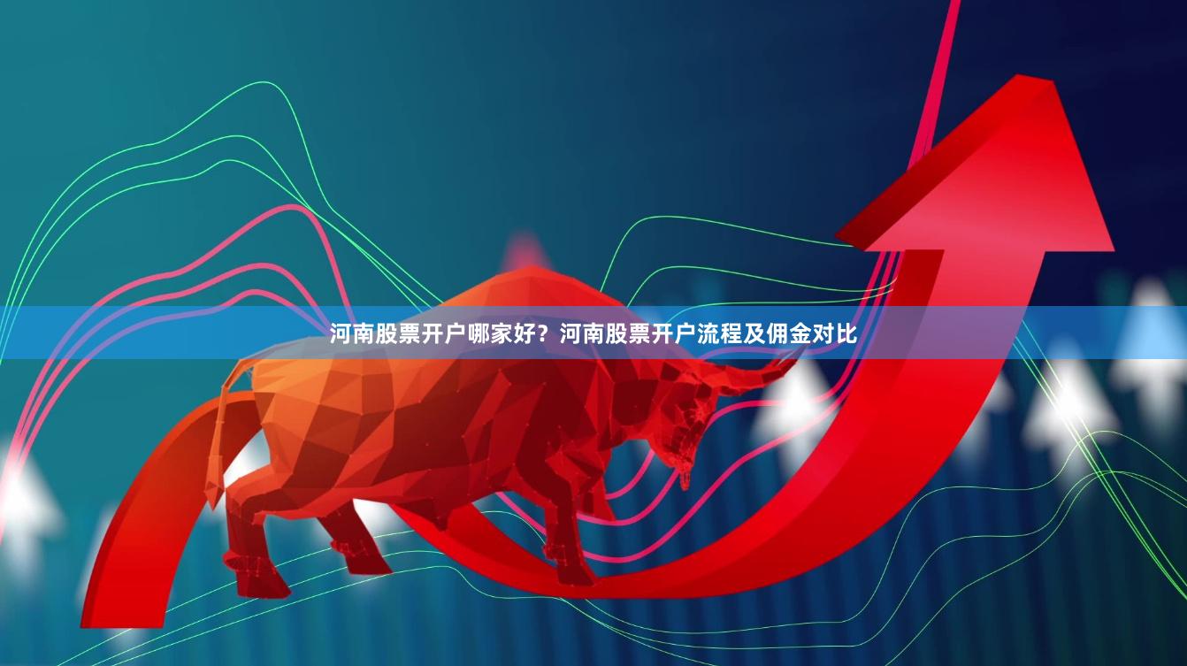 河南股票开户哪家好？河南股票开户流程及佣金对比