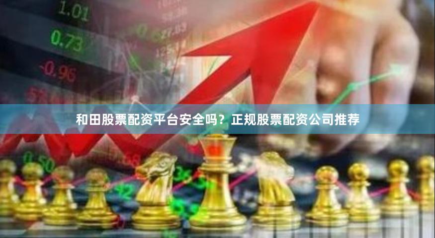 和田股票配资平台安全吗?正规股票配资公司推荐