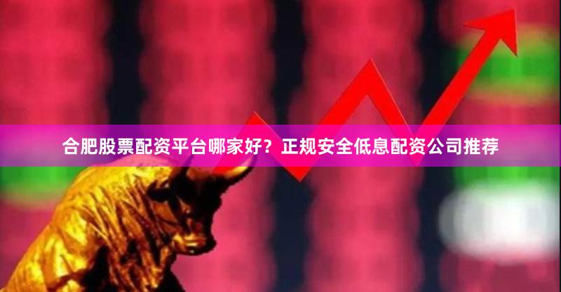 合肥股票配资平台哪家好？正规安全低息配资公司推荐
