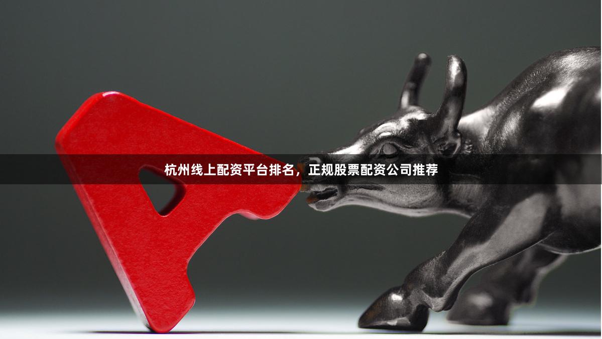 杭州线上配资平台排名，正规股票配资公司推荐