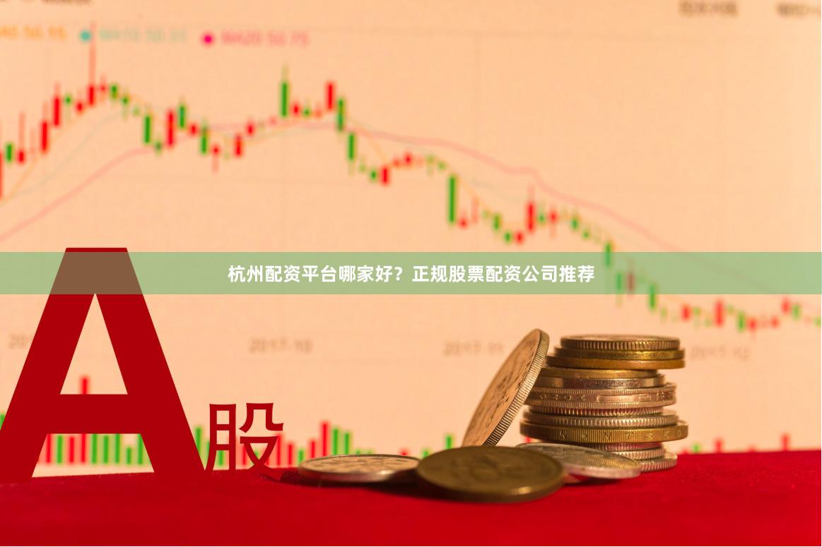 杭州配资平台哪家好？正规股票配资公司推荐