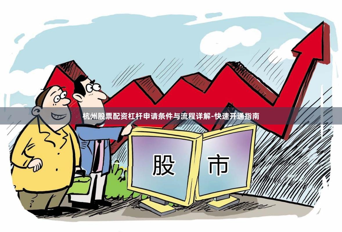杭州股票配资杠杆申请条件与流程详解-快速开通指南