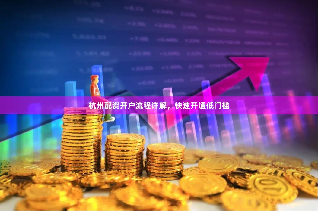 杭州配资开户流程详解，快速开通低门槛