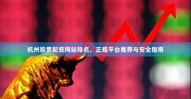杭州股票配资网站排名，正规平台推荐与安全指南