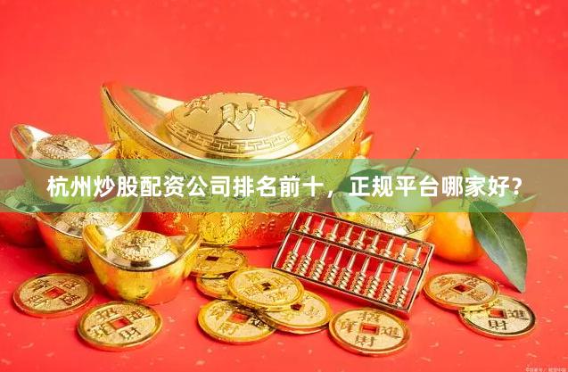 杭州炒股配资公司排名前十，正规平台哪家好？