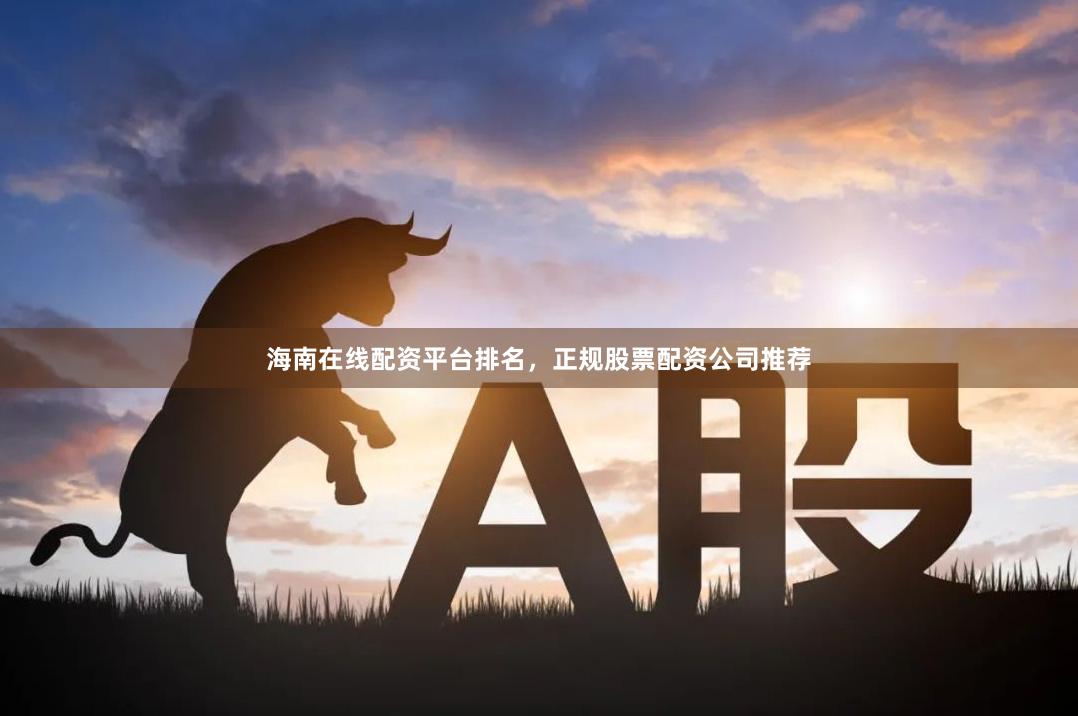 海南在线配资平台排名，正规股票配资公司推荐