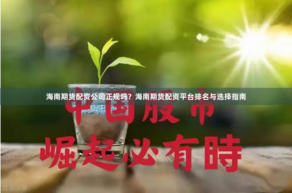 海南期货配资公司正规吗？海南期货配资平台排名与选择指南