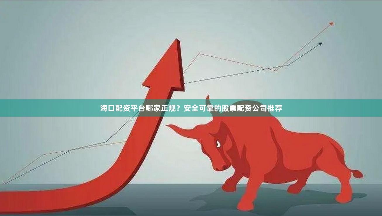 海口配资平台哪家正规？安全可靠的股票配资公司推荐