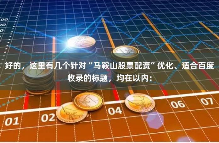 好的，这里有几个针对“马鞍山股票配资”优化、适合百度收录的标题，均在以内：