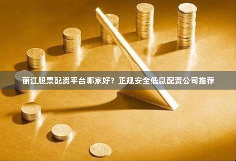 丽江股票配资平台哪家好?正规安全低息配资公司推荐