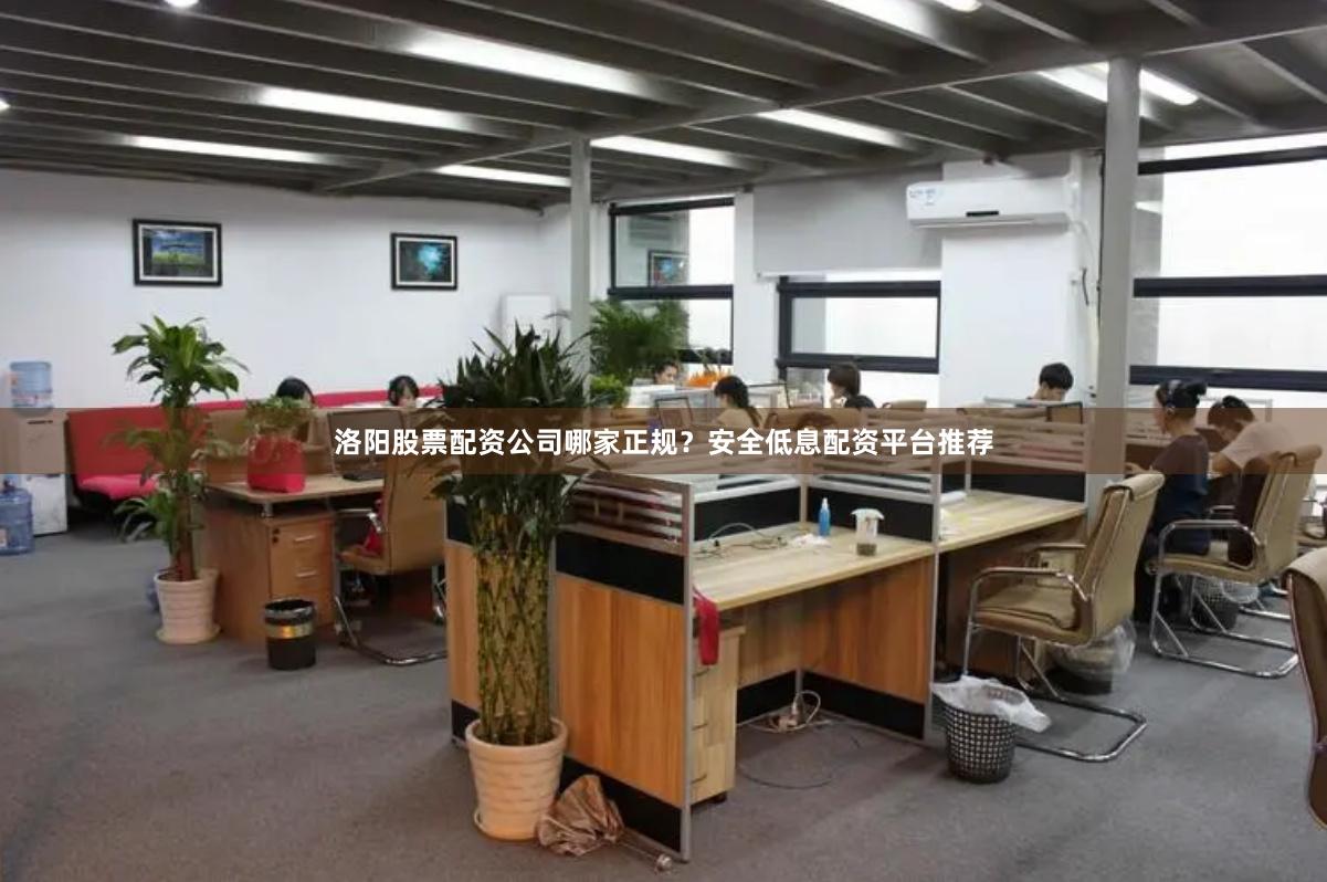 洛阳股票配资公司哪家正规？安全低息配资平台推荐