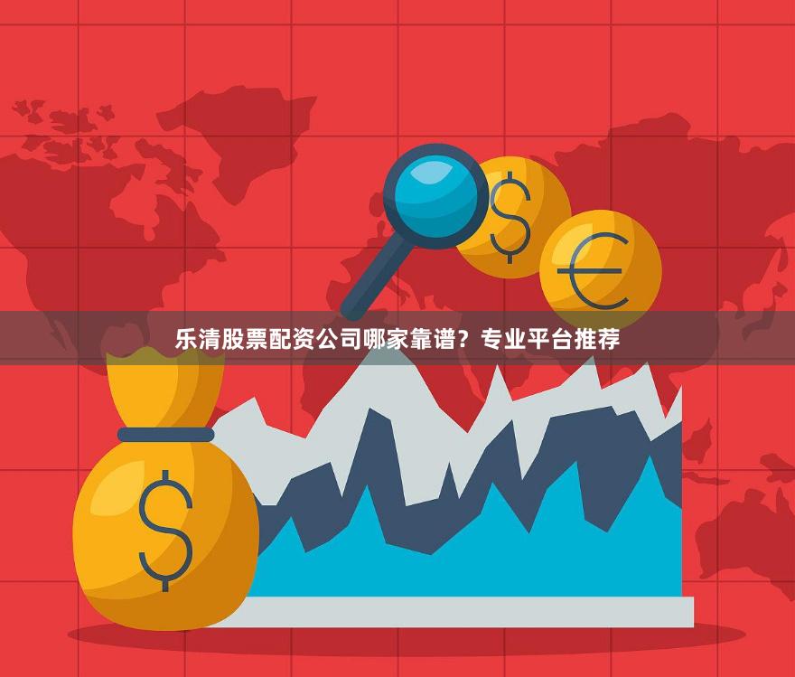 乐清股票配资公司哪家靠谱？专业平台推荐