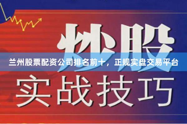 兰州股票配资公司排名前十,正规实盘交易平台
