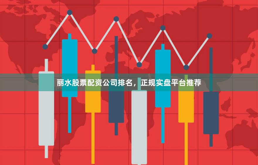 丽水股票配资公司排名，正规实盘平台推荐