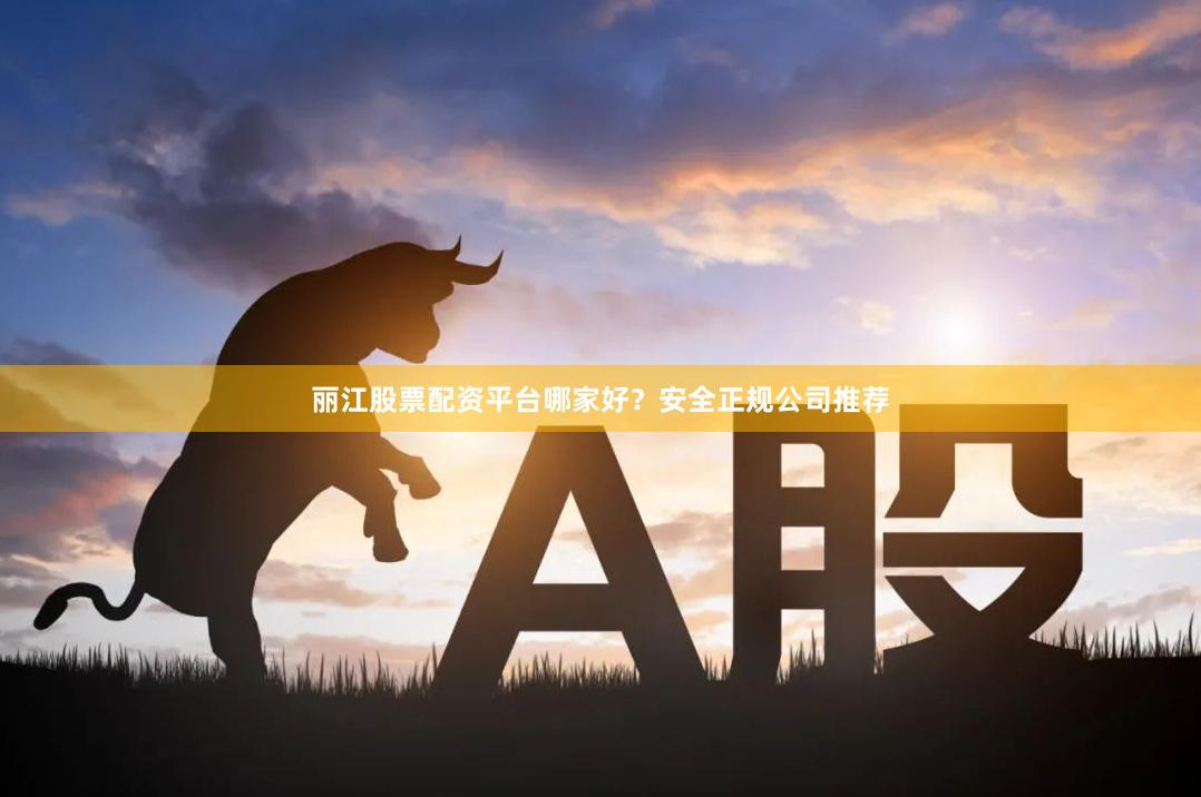 丽江股票配资平台哪家好？安全正规公司推荐