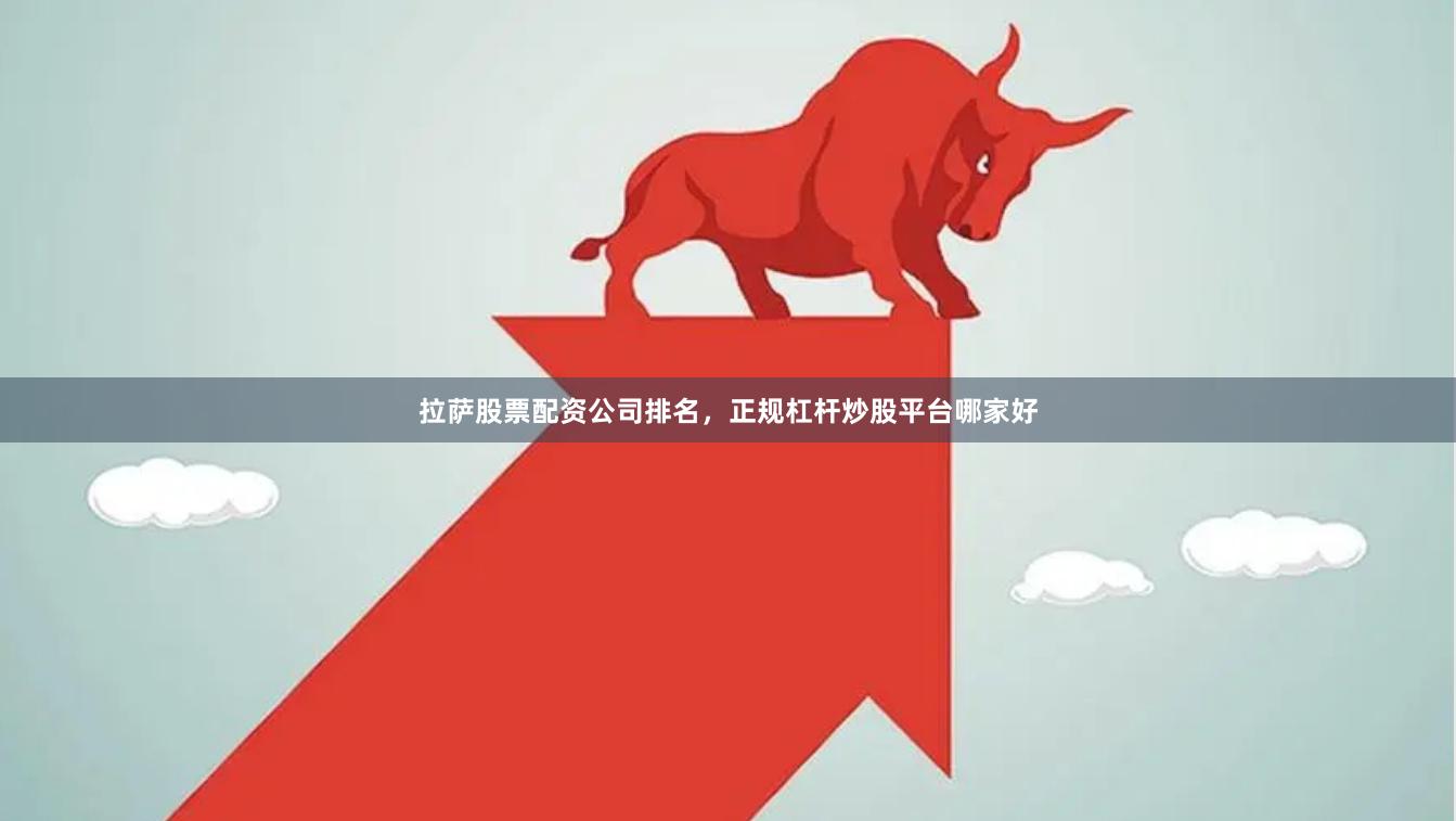 拉萨股票配资公司排名,正规杠杆炒股平台哪家好