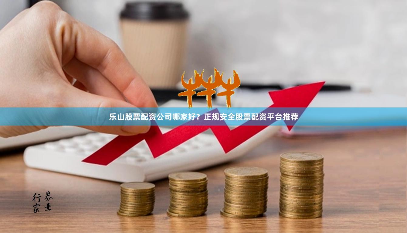 乐山股票配资公司哪家好?正规安全股票配资平台推荐