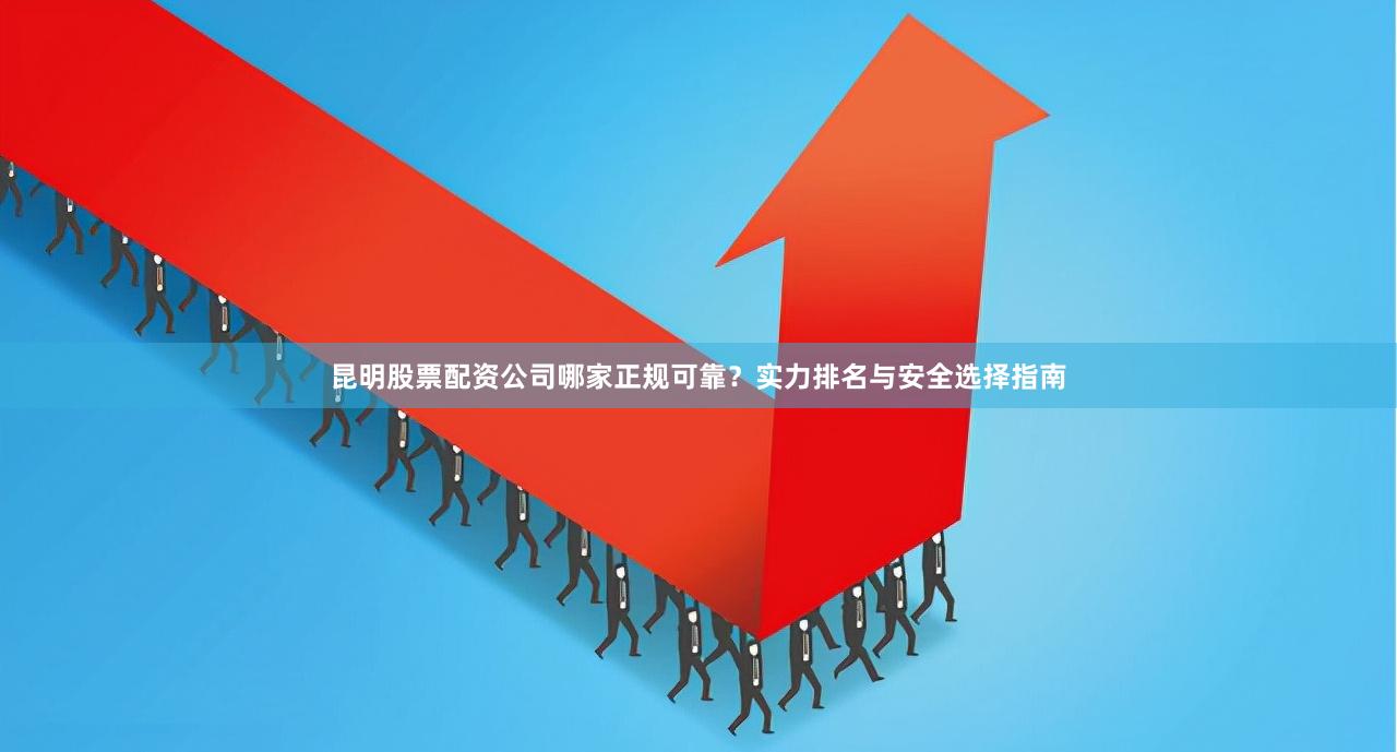 昆明股票配资公司哪家正规可靠?实力排名与安全选择指南