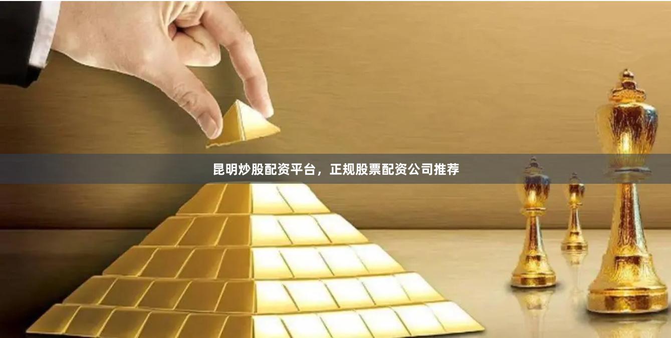 昆明炒股配资平台,正规股票配资公司推荐