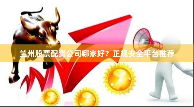 兰州股票配资公司哪家好?正规安全平台推荐