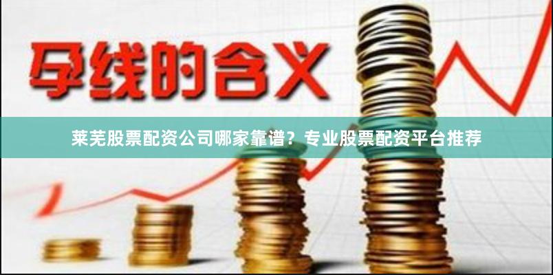 莱芜股票配资公司哪家靠谱?专业股票配资平台推荐