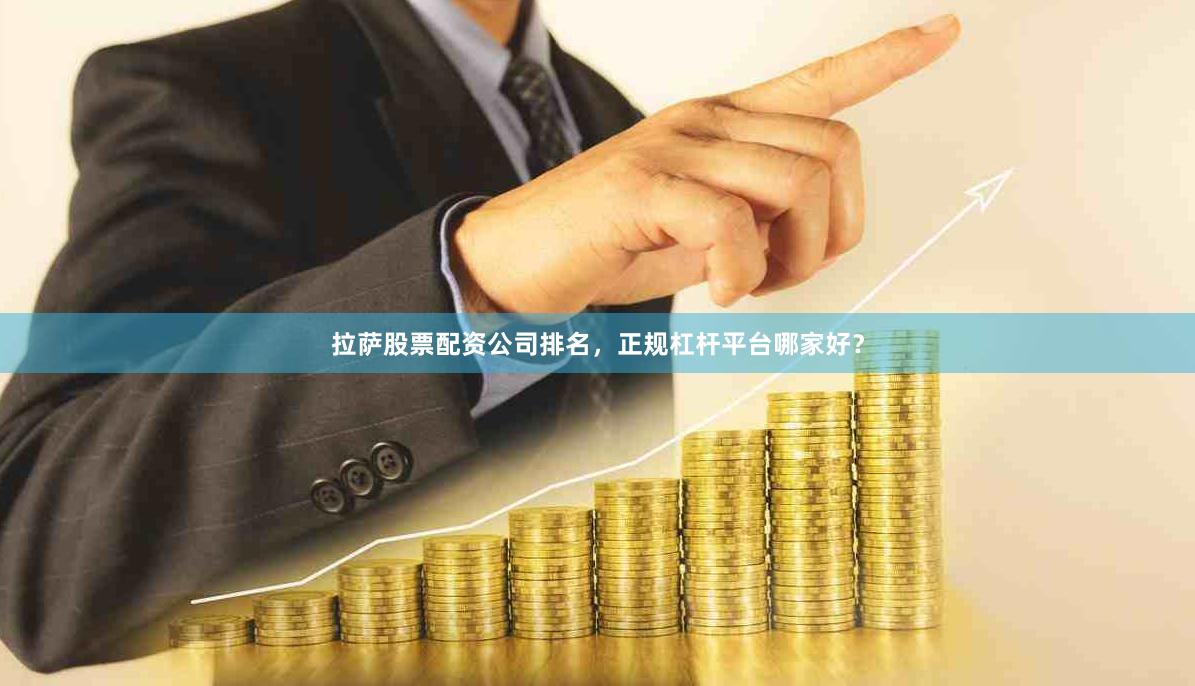 拉萨股票配资公司排名，正规杠杆平台哪家好？