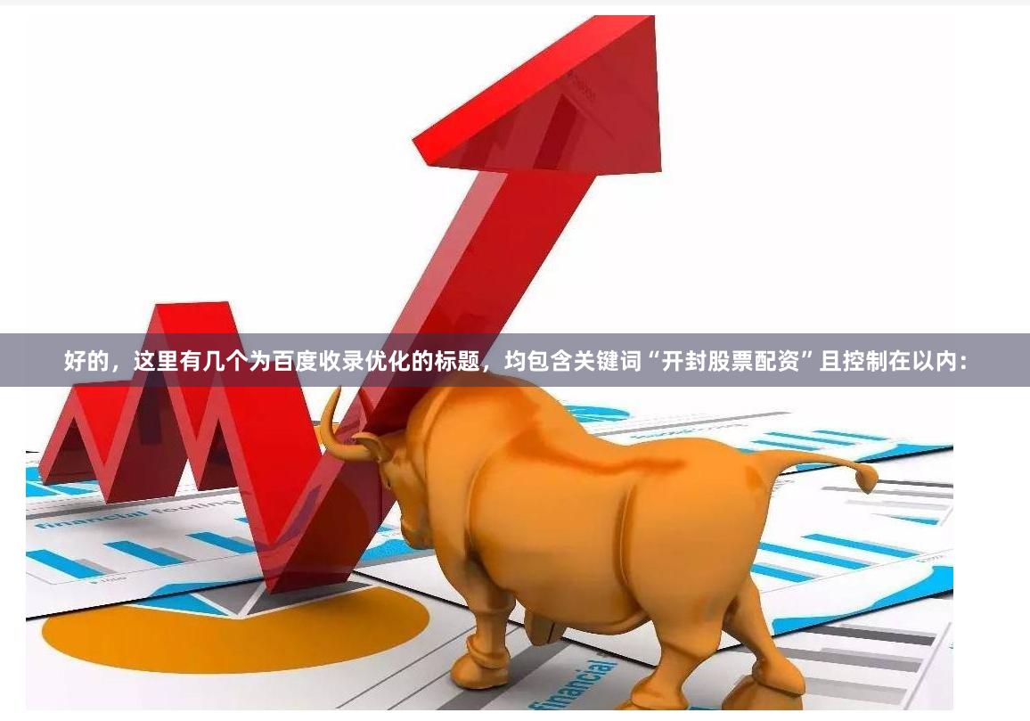 好的，这里有几个为百度收录优化的标题，均包含关键词“开封股票配资”且控制在以内：