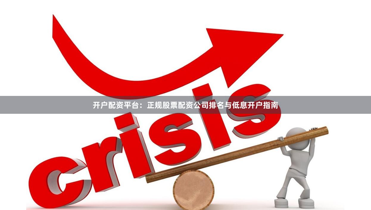 开户配资平台：正规股票配资公司排名与低息开户指南
